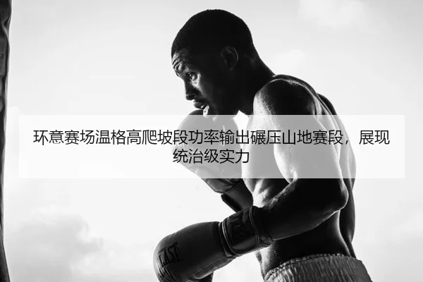 环意赛场温格高爬坡段功率输出碾压山地赛段，展现统治级实力