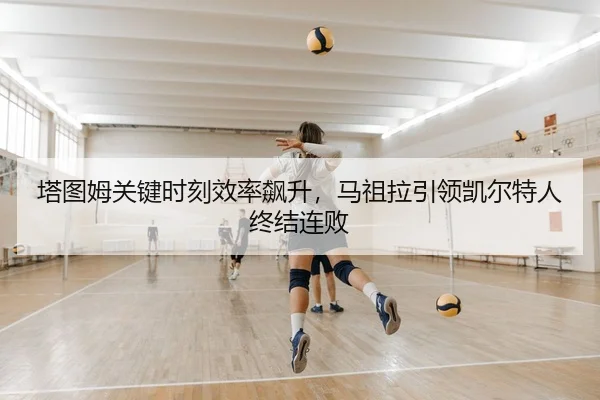 塔图姆关键时刻效率飙升，马祖拉引领凯尔特人终结连败